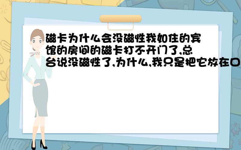 磁卡为什么会没磁性我如住的宾馆的房间的磁卡打不开门了,总台说没磁性了,为什么,我只是把它放在口袋而已