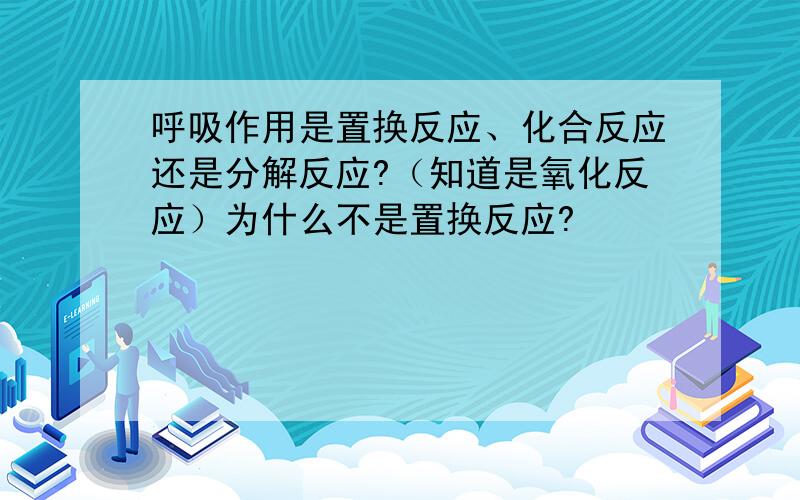 呼吸作用是置换反应、化合反应还是分解反应?（知道是氧化反应）为什么不是置换反应?