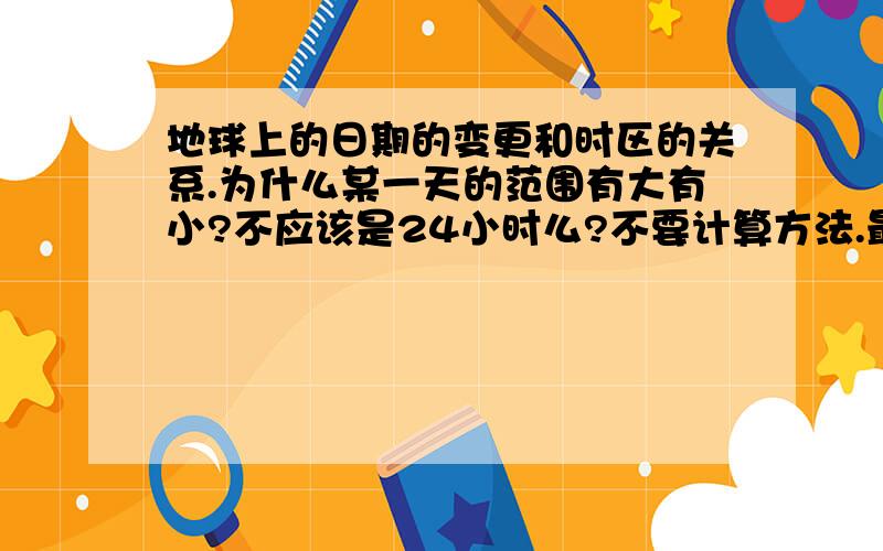 地球上的日期的变更和时区的关系.为什么某一天的范围有大有小?不应该是24小时么?不要计算方法.最好有动态的