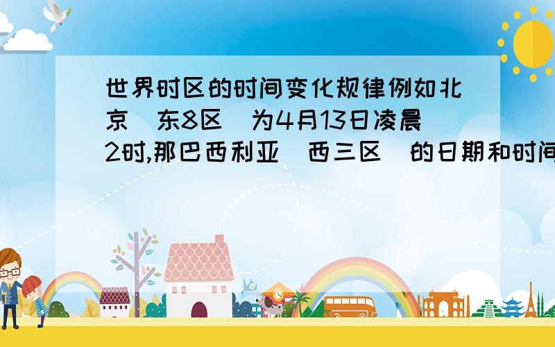 世界时区的时间变化规律例如北京（东8区）为4月13日凌晨2时,那巴西利亚（西三区）的日期和时间是多少?