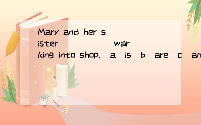 Mary and her sister______warking into shop.(a)is(b)are(c)am(d)be