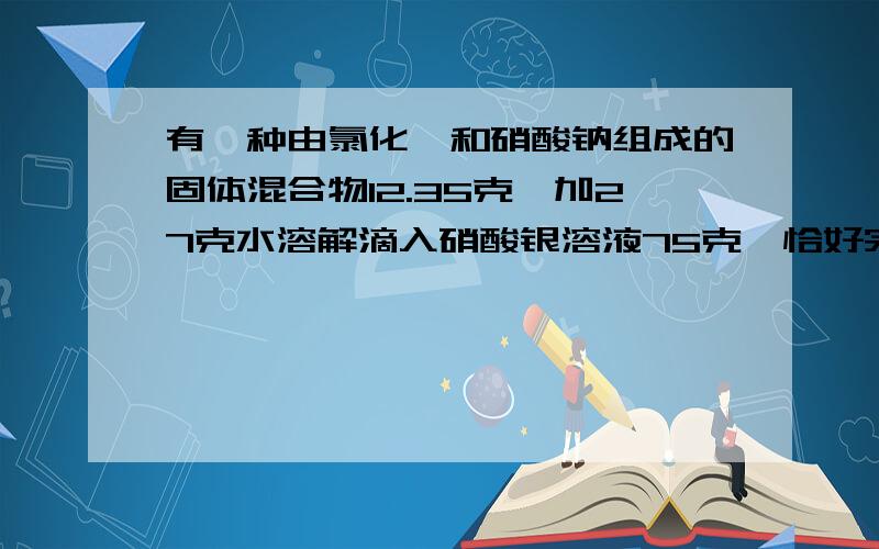 有一种由氯化铵和硝酸钠组成的固体混合物12.35克,加27克水溶解滴入硝酸银溶液75克,恰好完全反应,生成氯化银沉淀14.35克.取反应后滤液40克,蒸发去26.5克水,冷却到100C,溶液恰好饱和,计算：(9.5%