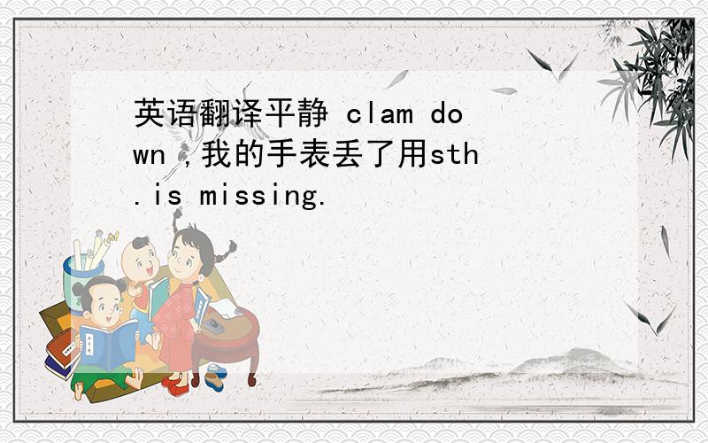 英语翻译平静 clam down ,我的手表丢了用sth.is missing.