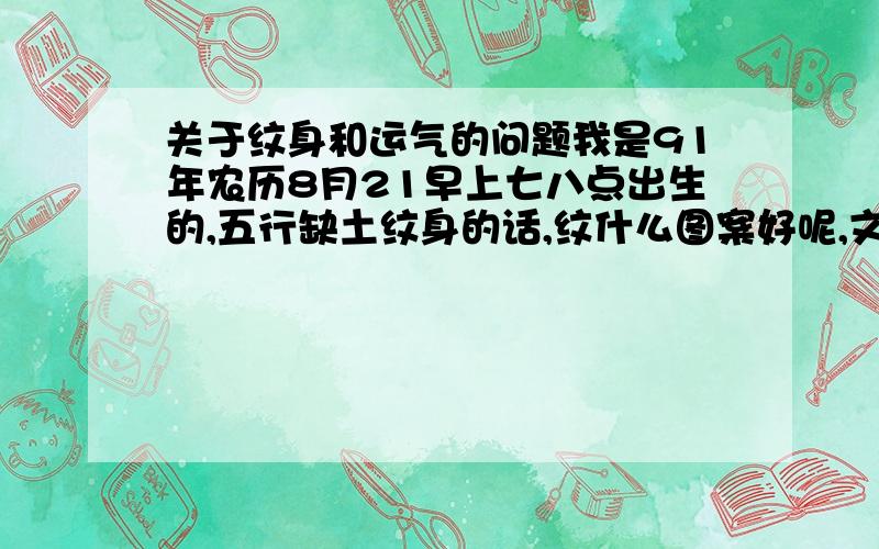 关于纹身和运气的问题我是91年农历8月21早上七八点出生的,五行缺土纹身的话,纹什么图案好呢,文在哪里?我是女的