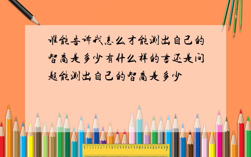 谁能告诉我怎么才能测出自己的智商是多少有什么样的书还是问题能测出自己的智商是多少