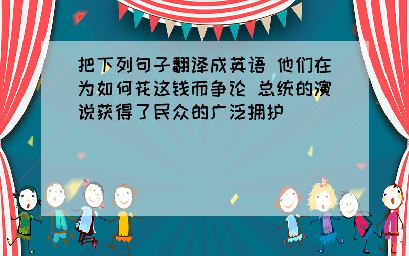 把下列句子翻译成英语 他们在为如何花这钱而争论 总统的演说获得了民众的广泛拥护