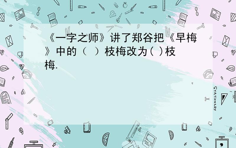 《一字之师》讲了郑谷把《早梅》中的（ ）枝梅改为( )枝梅.