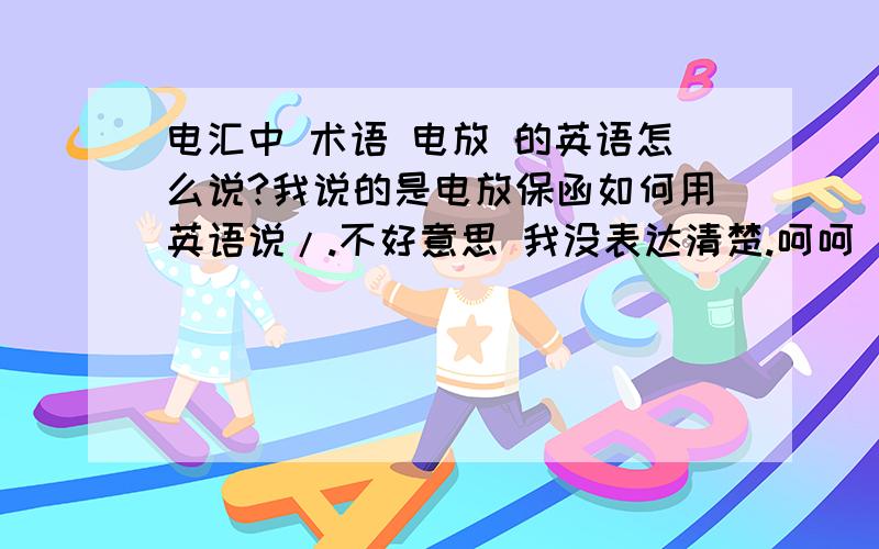 电汇中 术语 电放 的英语怎么说?我说的是电放保函如何用英语说/.不好意思 我没表达清楚.呵呵