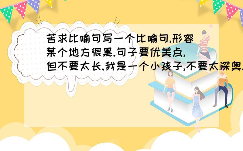 苦求比喻句写一个比喻句,形容某个地方很黑.句子要优美点,但不要太长.我是一个小孩子,不要太深奥.