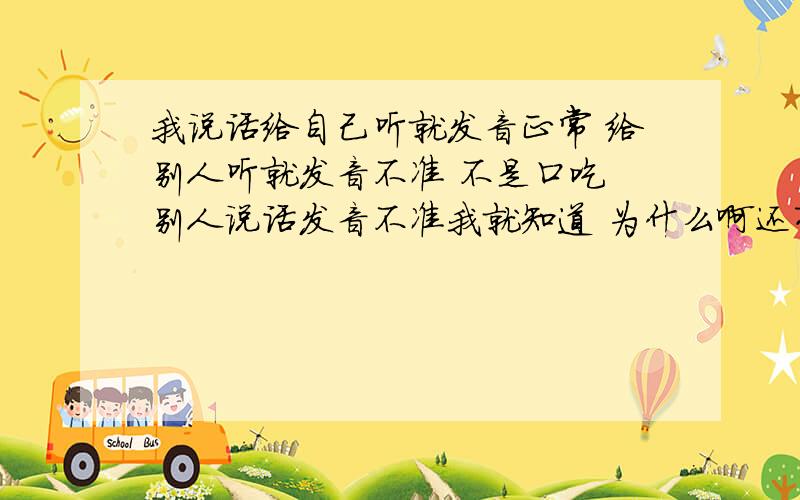 我说话给自己听就发音正常 给别人听就发音不准 不是口吃 别人说话发音不准我就知道 为什么啊还有 有办法治疗吗?