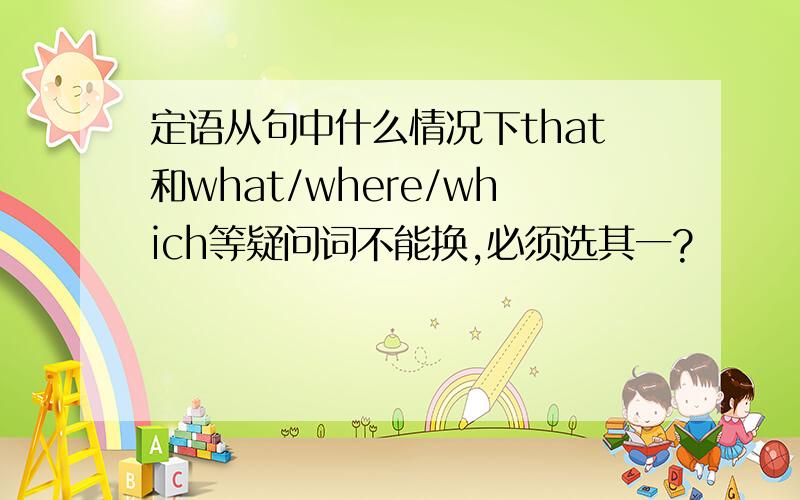 定语从句中什么情况下that和what/where/which等疑问词不能换,必须选其一?