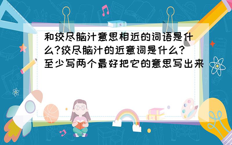 和绞尽脑汁意思相近的词语是什么?绞尽脑汁的近意词是什么?至少写两个最好把它的意思写出来