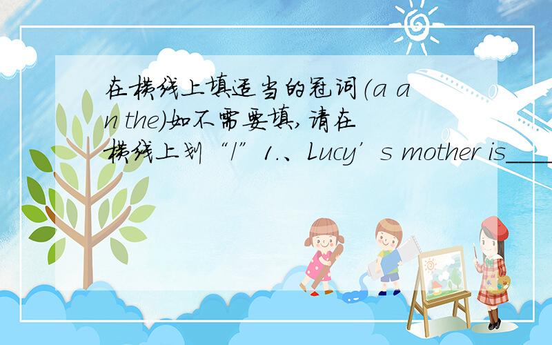 在横线上填适当的冠词（a an the）如不需要填,请在横线上划“/”1.、Lucy’s mother is____teacher,her father is _____ engineer.2、I have____pencil.____pencil is yeallow.3、I like to play____football,but my brother likes to pla