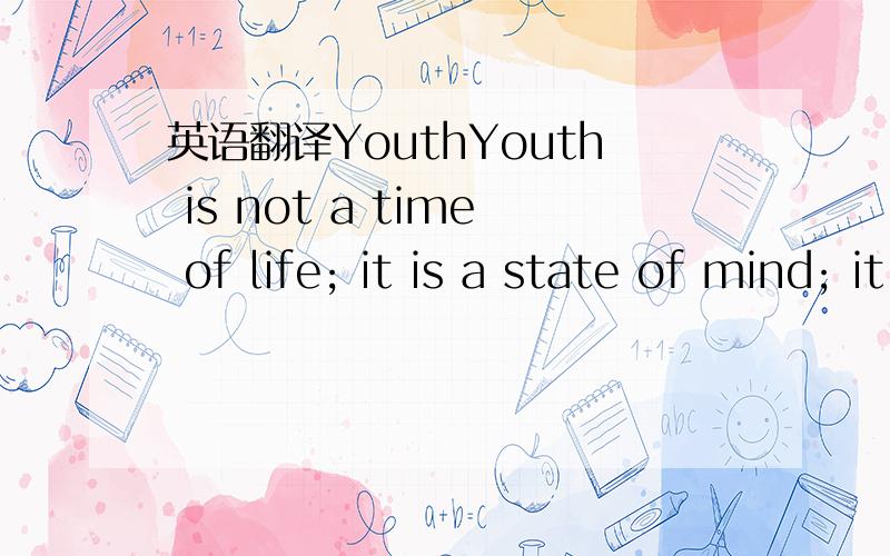 英语翻译YouthYouth is not a time of life; it is a state of mind; it is not a matter of rosy cheeks,red lips and supple knees; it is a matter of the will,a quality of the imagination,a vigor of the emotions; it is the freshness of the deep springs