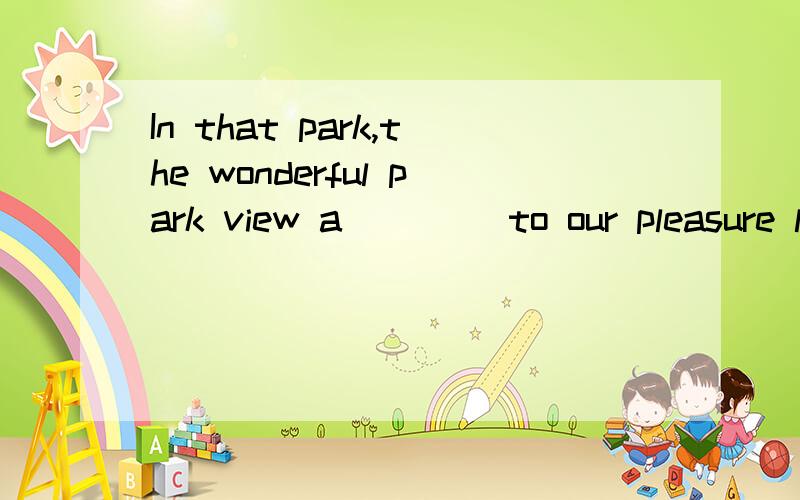 In that park,the wonderful park view a____ to our pleasure last week