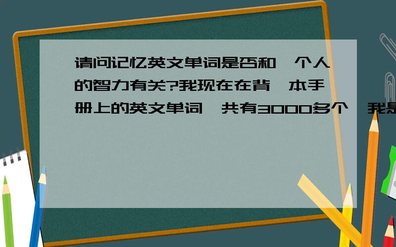 请问记忆英文单词是否和一个人的智力有关?我现在在背一本手册上的英文单词,共有3000多个,我是从a开头的背的,但是我发觉要想真正将想背的单词能够永久记忆,也就是丢掉书本只要一看到单