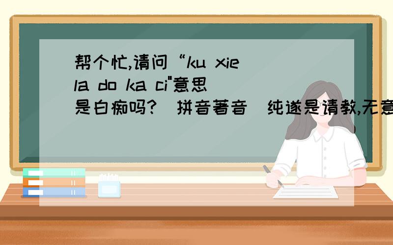 帮个忙,请问“ku xie la do ka ci