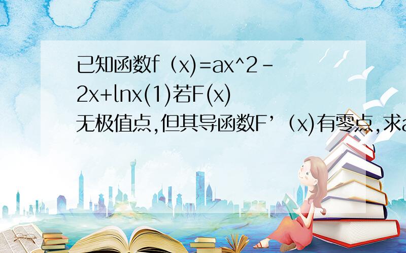 已知函数f（x)=ax^2-2x+lnx(1)若F(x)无极值点,但其导函数F’（x)有零点,求a的值.（2）f（x）有两个极值点,求a的取值范围,并证明f(X)的极小值.