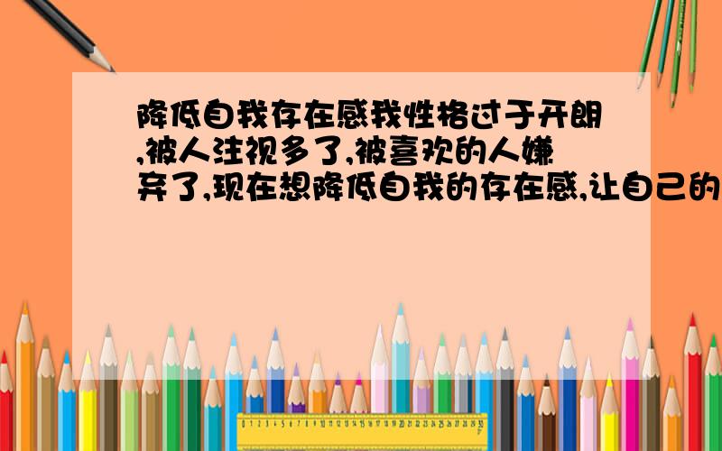 降低自我存在感我性格过于开朗,被人注视多了,被喜欢的人嫌弃了,现在想降低自我的存在感,让自己的存在感变的稀薄,