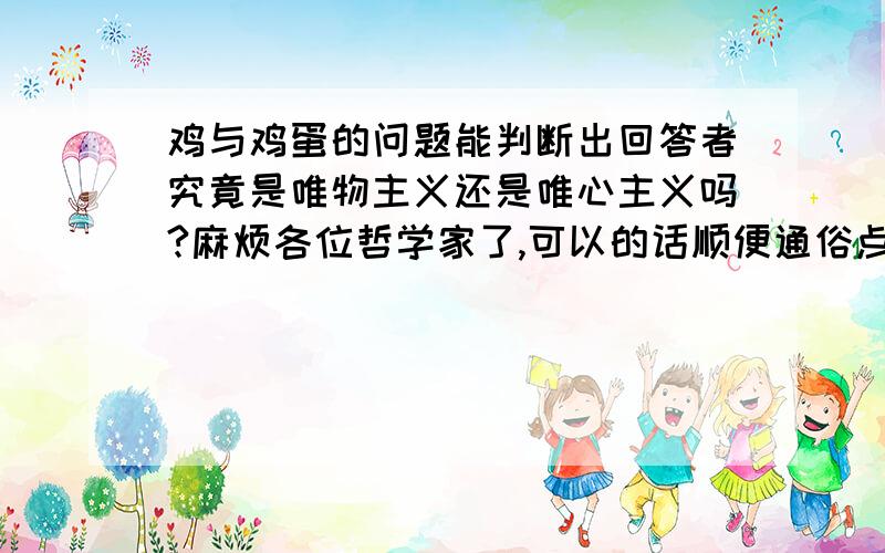 鸡与鸡蛋的问题能判断出回答者究竟是唯物主义还是唯心主义吗?麻烦各位哲学家了,可以的话顺便通俗点解释一下唯物与唯心两种人工作所表现出的形态.究竟那种人比较服从安排?