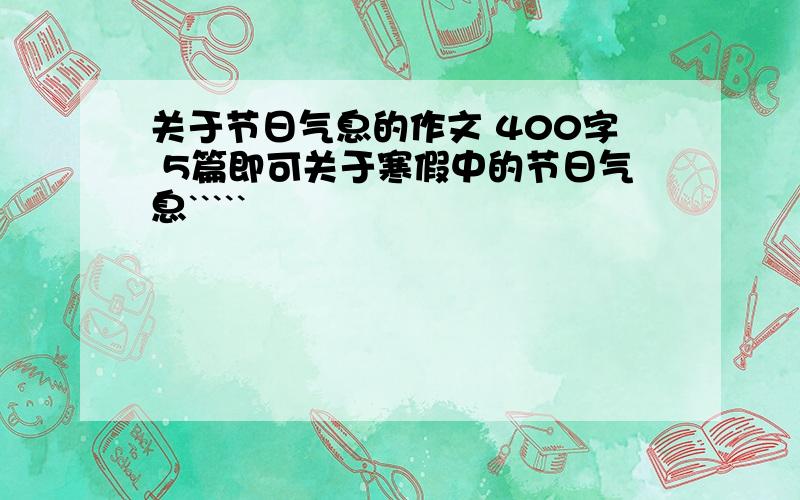 关于节日气息的作文 400字 5篇即可关于寒假中的节日气息`````