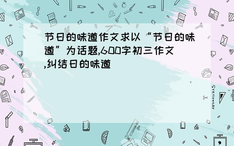 节日的味道作文求以“节日的味道”为话题,600字初三作文,纠结日的味道