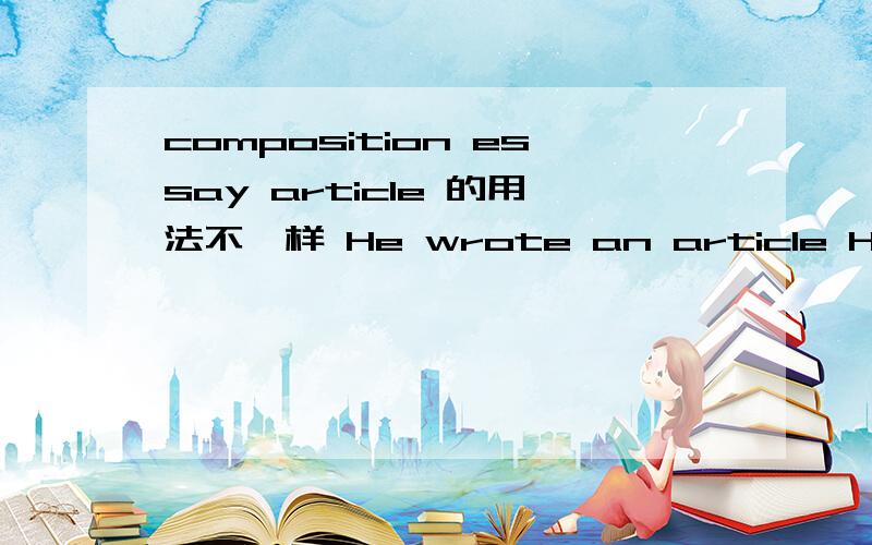 composition essay article 的用法不一样 He wrote an article He wrote a compositionHe wrote an essay 都可以翻译成他写了一篇作文吗.