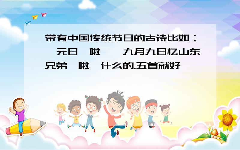 带有中国传统节日的古诗比如：《元日》啦、《九月九日忆山东兄弟》啦,什么的.五首就好,