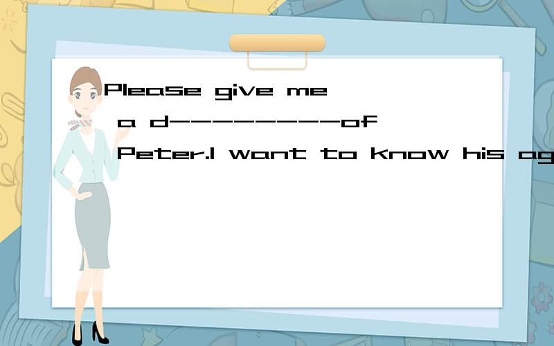 Please give me a d--------of Peter.I want to know his age,work,character and so on.在划线处,根据首写写单词.