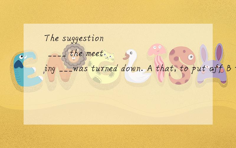 The suggestion ____ the meeting ___was turned down. A that, to put off B whether, would be put offC which, should be put off  D that, be put off 请问选什么?为什么?