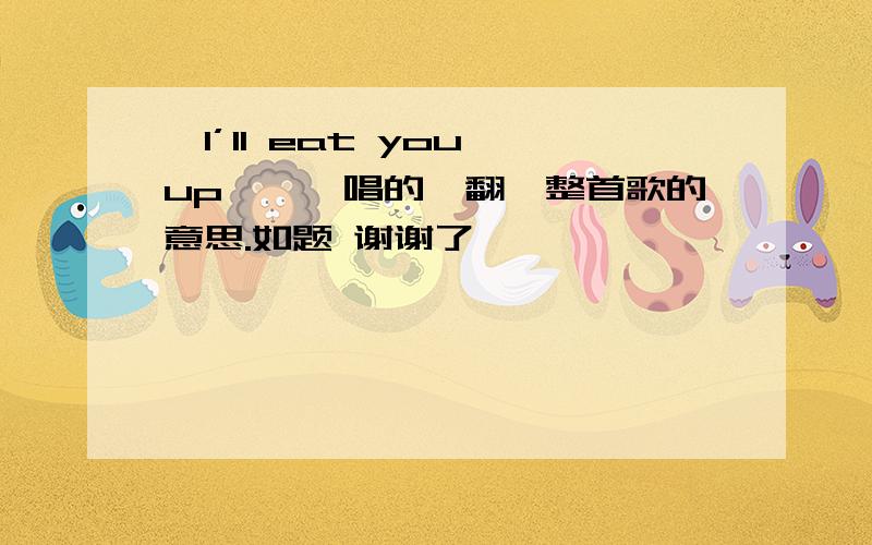 《I’ll eat you up》寶兒唱的,翻譯整首歌的意思.如题 谢谢了