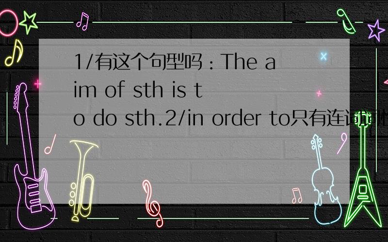 1/有这个句型吗：The aim of sth is to do sth.2/in order to只有连词词性吗?