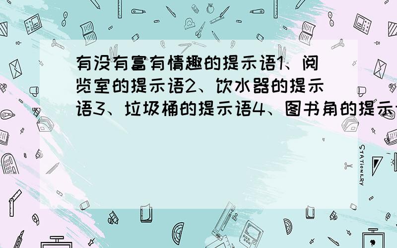 有没有富有情趣的提示语1、阅览室的提示语2、饮水器的提示语3、垃圾桶的提示语4、图书角的提示语