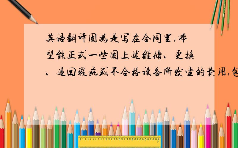 英语翻译因为是写在合同里,希望能正式一些因上述维修、更换、退回瑕疵或不合格设备所发生的费用,包括部件拆换、包装、运输、进出口报关、税费及任何差旅费、人力等费用均由卖方承