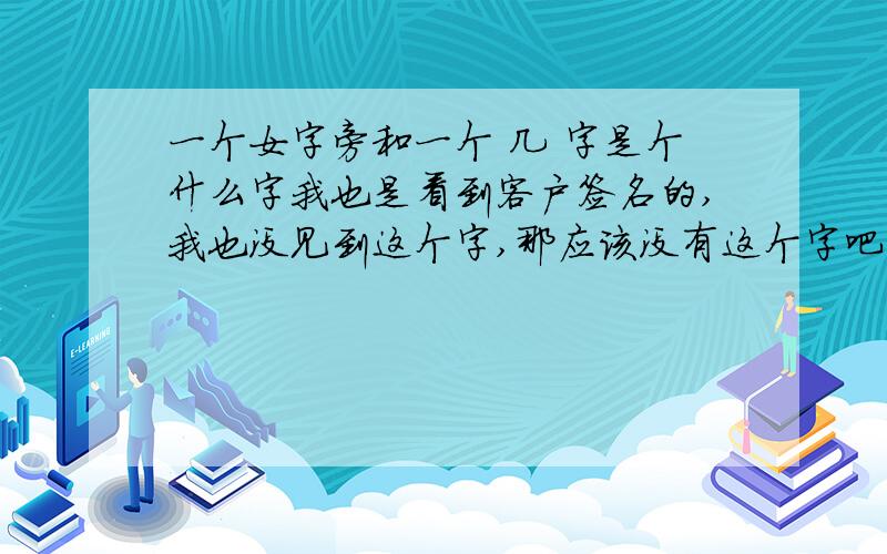 一个女字旁和一个 几 字是个什么字我也是看到客户签名的,我也没见到这个字,那应该没有这个字吧