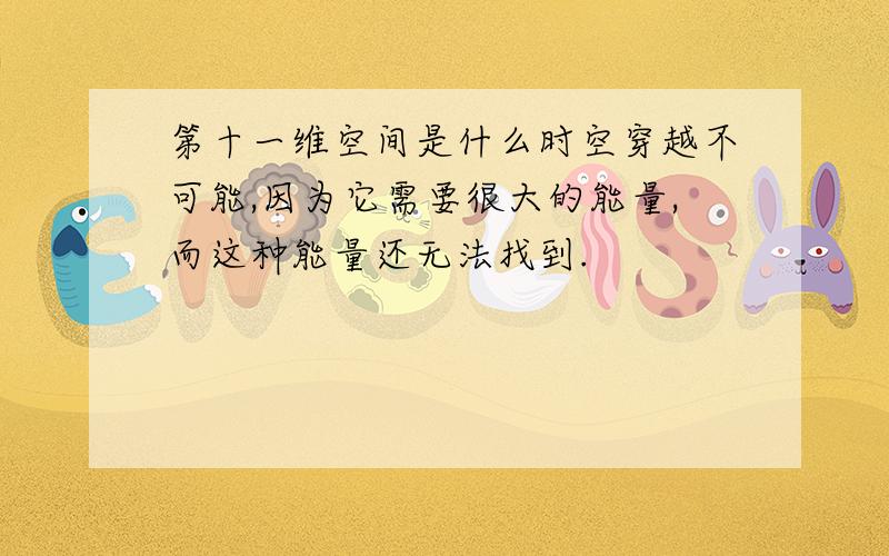 第十一维空间是什么时空穿越不可能,因为它需要很大的能量,而这种能量还无法找到.