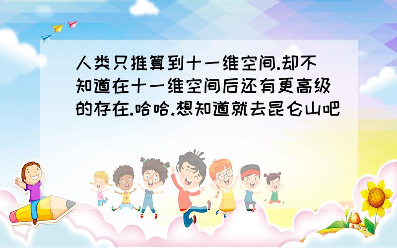 人类只推算到十一维空间.却不知道在十一维空间后还有更高级的存在.哈哈.想知道就去昆仑山吧