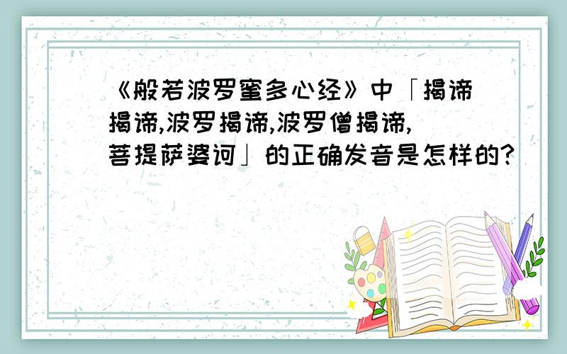 《般若波罗蜜多心经》中「揭谛揭谛,波罗揭谛,波罗僧揭谛,菩提萨婆诃」的正确发音是怎样的?