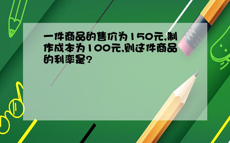 一件商品的售价为150元,制作成本为100元,则这件商品的利率是?