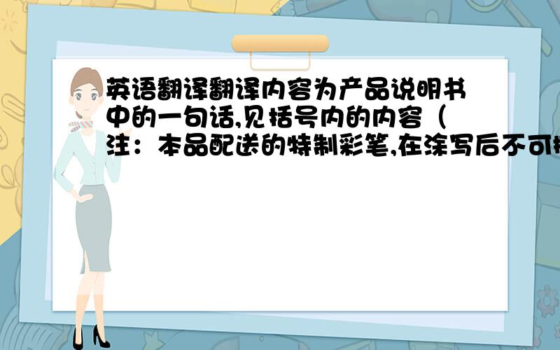 英语翻译翻译内容为产品说明书中的一句话,见括号内的内容（注：本品配送的特制彩笔,在涂写后不可擦掉,因此在落笔前请在纸张上练习书）