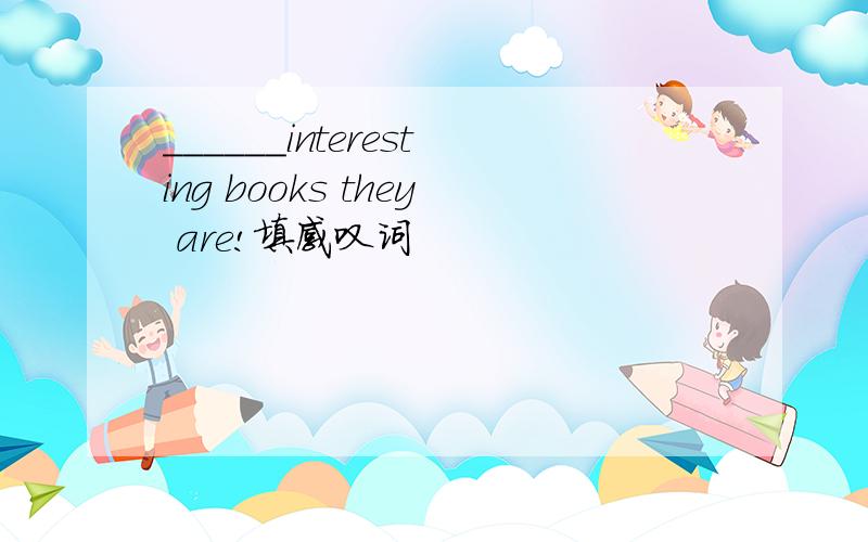 ______interesting books they are!填感叹词