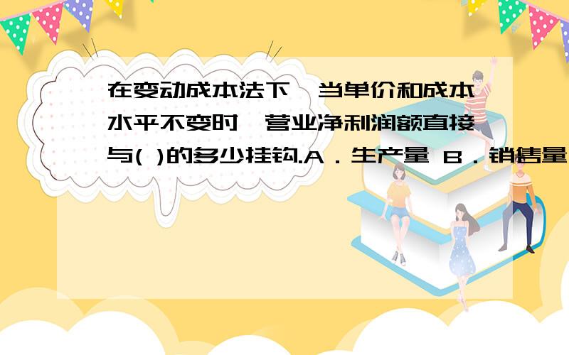 在变动成本法下,当单价和成本水平不变时,营业净利润额直接与( )的多少挂钩.A．生产量 B．销售量 C.期选项,没发成功,A．生产量 B．销售量 C.期初存货量 D.期末存货量