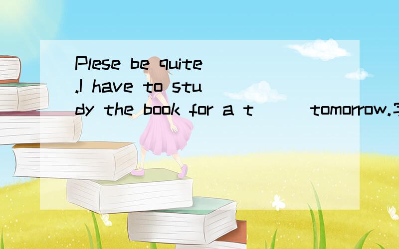 Plese be quite.I have to study the book for a t( ) tomorrow.字母提示写单词.