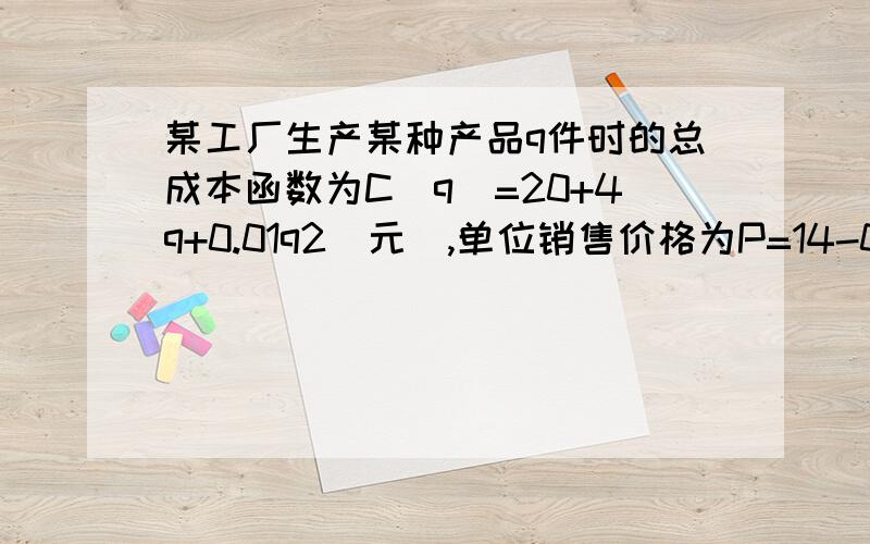 某工厂生产某种产品q件时的总成本函数为C(q)=20+4q+0.01q2(元),单位销售价格为P=14-0.01q(元/件)问产量为多少时可使利润达到最大?最大利润是多少?