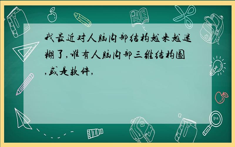 我最近对人脑内部结构越来越迷糊了,谁有人脑内部三维结构图,或是软件,