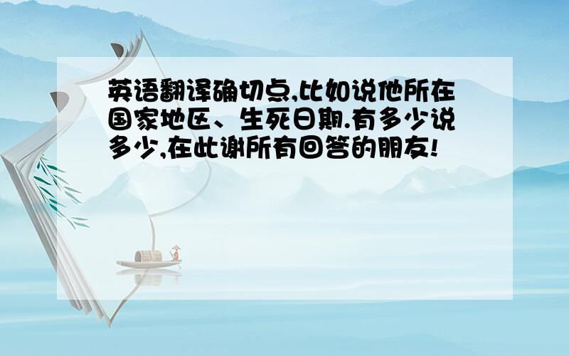 英语翻译确切点,比如说他所在国家地区、生死日期.有多少说多少,在此谢所有回答的朋友!