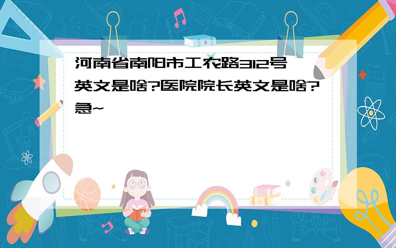 河南省南阳市工农路312号 英文是啥?医院院长英文是啥?急~