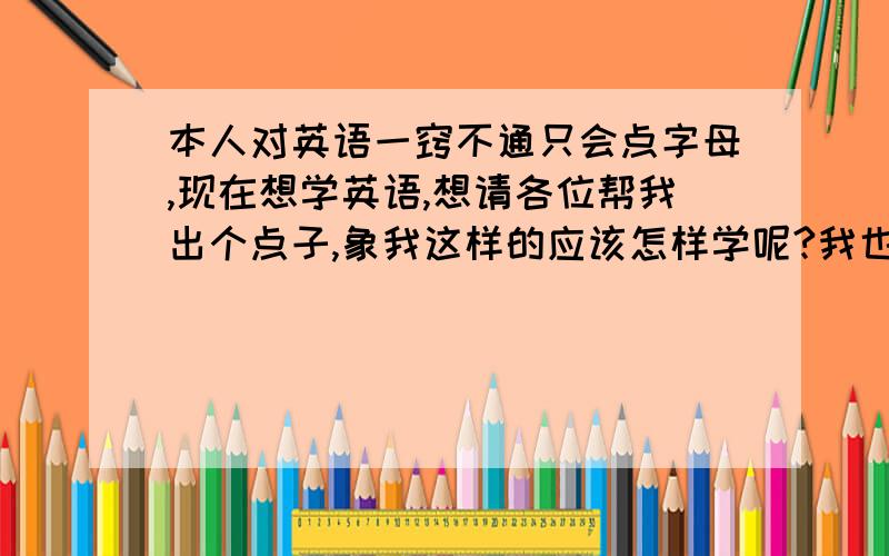 本人对英语一窍不通只会点字母,现在想学英语,想请各位帮我出个点子,象我这样的应该怎样学呢?我也不会音标,先学音标再学单词可以吗?