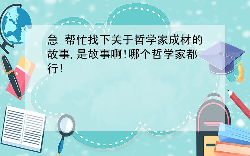 急 帮忙找下关于哲学家成材的故事,是故事啊!哪个哲学家都行!