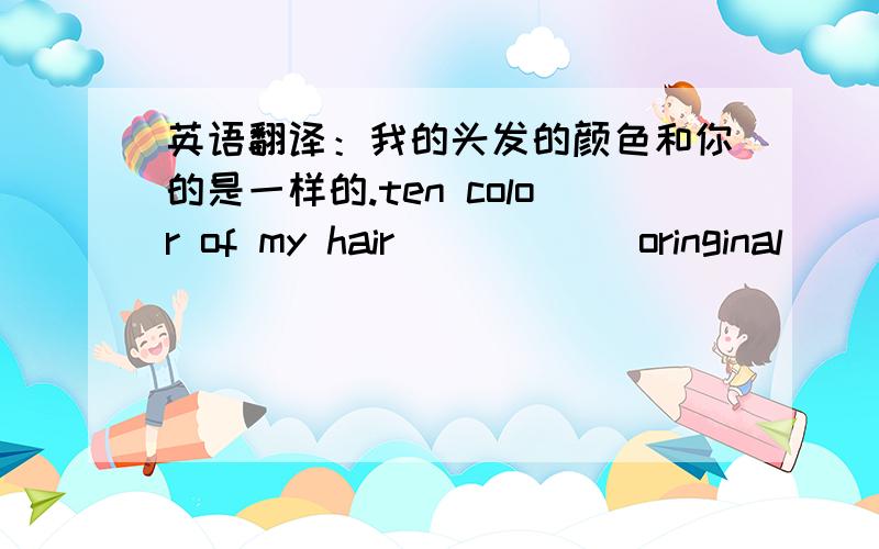英语翻译：我的头发的颜色和你的是一样的.ten color of my hair _____ oringinal _____ _____yours.